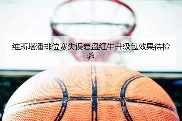 维斯塔潘排位赛失误复盘红牛升级包效果待检验
