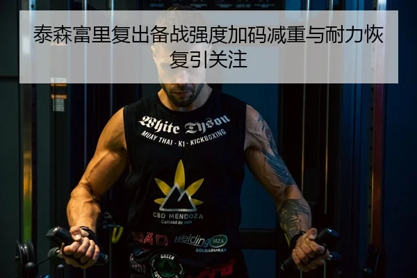 泰森富里复出备战强度加码减重与耐力恢复引关注